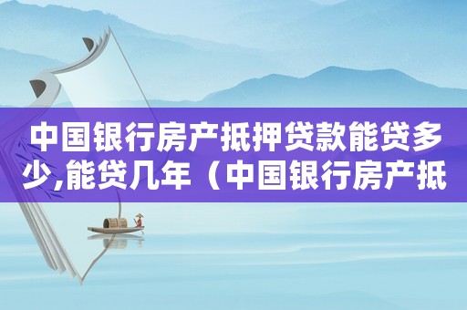 中國(guó)銀行房產(chǎn)抵押貸款能貸多少,能貸幾年（中國(guó)銀行房產(chǎn)抵押貸款條件是什么）