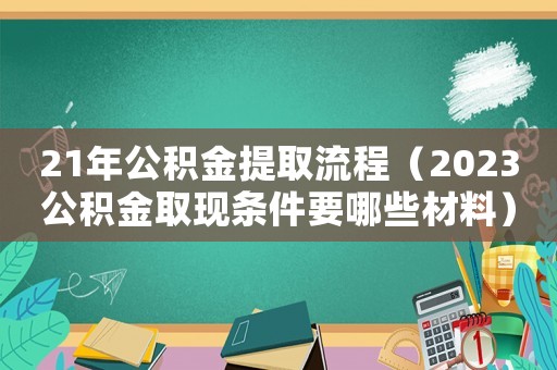 21年公積金提取流程（2023公積金取現(xiàn)條件要哪些材料）