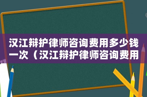 漢江辯護(hù)律師咨詢費(fèi)用多少錢一次（漢江辯護(hù)律師咨詢費(fèi)用多少）