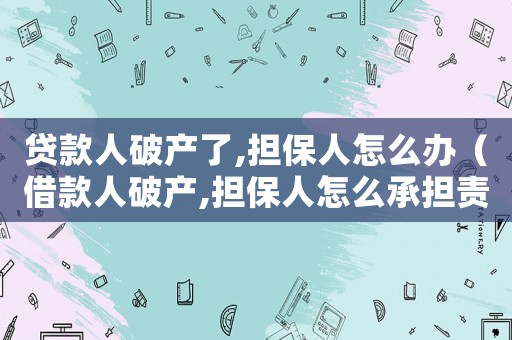 貸款人破產了,擔保人怎么辦（借款人破產,擔保人怎么承擔責任）