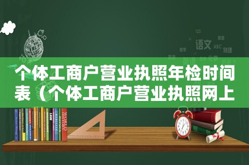 個(gè)體工商戶(hù)營(yíng)業(yè)執(zhí)照年檢時(shí)間表（個(gè)體工商戶(hù)營(yíng)業(yè)執(zhí)照網(wǎng)上年檢時(shí)間）