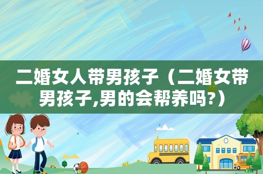 二婚女人帶男孩子（二婚女帶男孩子,男的會(huì)幫養(yǎng)嗎?）