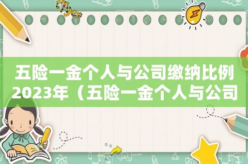 五險(xiǎn)一金個(gè)人與公司繳納比例2023年（五險(xiǎn)一金個(gè)人與公司繳納比例2023）