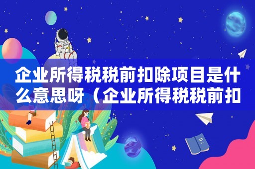 企業(yè)所得稅稅前扣除項目是什么意思呀（企業(yè)所得稅稅前扣除項目是什么意思）