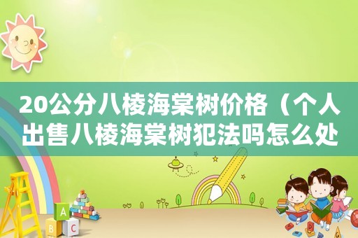 20公分八棱海棠樹價(jià)格（個(gè)人出售八棱海棠樹犯法嗎怎么處罰）