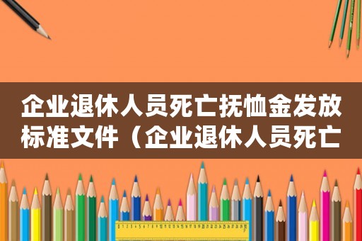 企業(yè)退休人員死亡撫恤金發(fā)放標準文件（企業(yè)退休人員死亡撫恤金發(fā)放標準）