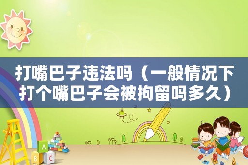 打嘴巴子違法嗎（一般情況下打個(gè)嘴巴子會(huì)被拘留嗎多久）