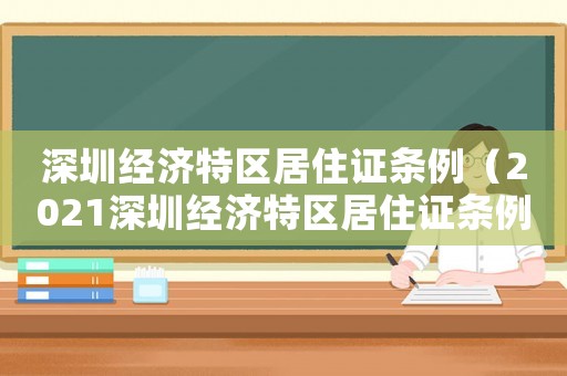 深圳經(jīng)濟(jì)特區(qū)居住證條例（2021深圳經(jīng)濟(jì)特區(qū)居住證條例）