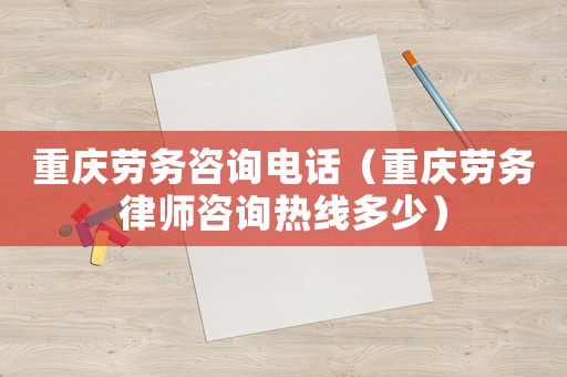 重慶勞務咨詢電話（重慶勞務律師咨詢熱線多少）