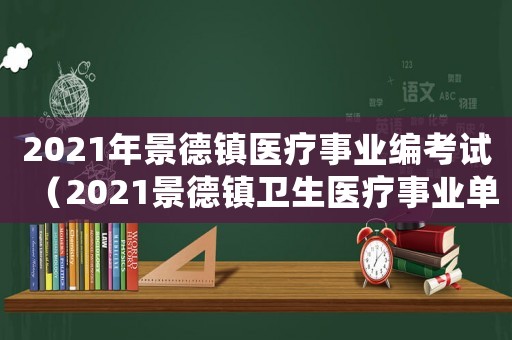 2021年景德鎮(zhèn)醫(yī)療事業(yè)編考試（2021景德鎮(zhèn)衛(wèi)生醫(yī)療事業(yè)單位）