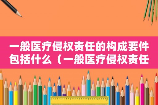 一般醫(yī)療侵權(quán)責任的構(gòu)成要件包括什么（一般醫(yī)療侵權(quán)責任的構(gòu)成要件包括）