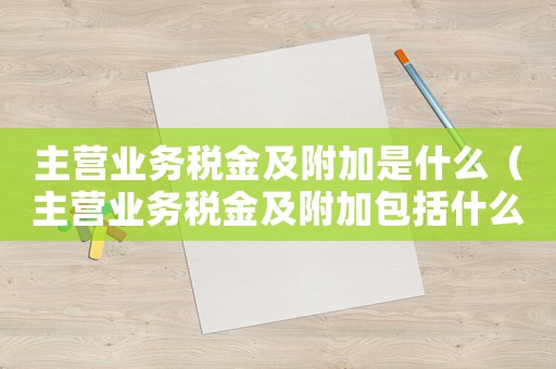 主營業(yè)務(wù)稅金及附加是什么（主營業(yè)務(wù)稅金及附加包括什么怎么算）