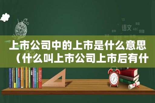 上市公司中的上市是什么意思（什么叫上市公司上市后有什么好處）