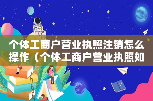 個(gè)體工商戶營業(yè)執(zhí)照注銷怎么操作（個(gè)體工商戶營業(yè)執(zhí)照如何進(jìn)行注銷申請(qǐng)）