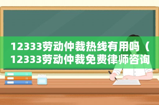 12333勞動仲裁熱線有用嗎（12333勞動仲裁免費(fèi)律師咨詢）