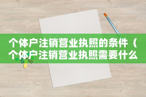 個體戶注銷營業(yè)執(zhí)照的條件（個體戶注銷營業(yè)執(zhí)照需要什么手續(xù)?）
