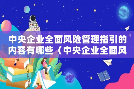 中央企業(yè)全面風(fēng)險(xiǎn)管理指引的內(nèi)容有哪些（中央企業(yè)全面風(fēng)險(xiǎn)管理指引的內(nèi)容）