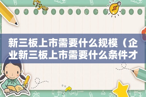 新三板上市需要什么規(guī)模（企業(yè)新三板上市需要什么條件才能上市）