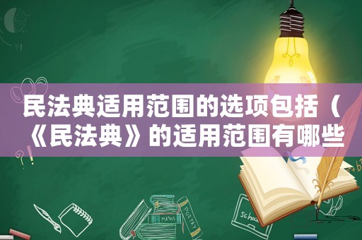 民法典適用范圍的選項(xiàng)包括（《民法典》的適用范圍有哪些內(nèi)容）