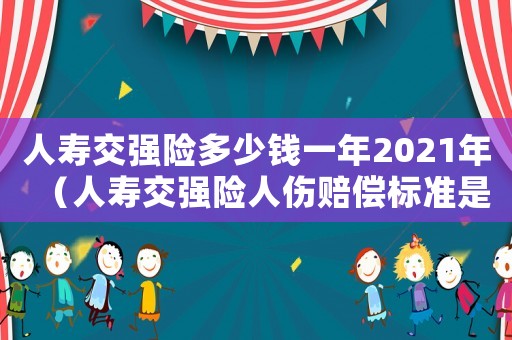 人壽交強(qiáng)險多少錢一年2021年（人壽交強(qiáng)險人傷賠償標(biāo)準(zhǔn)是什么樣的）
