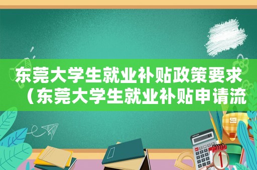 東莞大學(xué)生就業(yè)補(bǔ)貼政策要求（東莞大學(xué)生就業(yè)補(bǔ)貼申請(qǐng)流程與政策表）