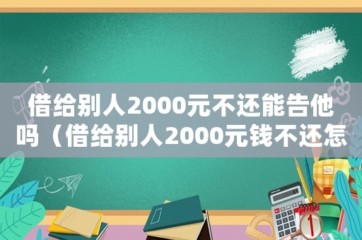 借給別人2000元不還能告他嗎（借給別人2000元錢(qián)不還怎么辦）