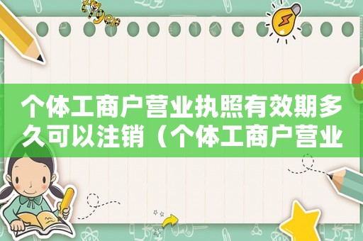 個(gè)體工商戶營(yíng)業(yè)執(zhí)照有效期多久可以注銷（個(gè)體工商戶營(yíng)業(yè)執(zhí)照有效期多久?）