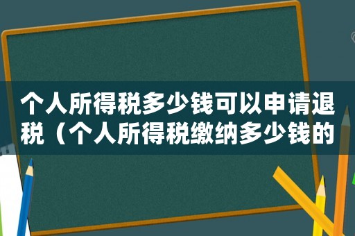 個(gè)人所得稅多少錢可以申請退稅（個(gè)人所得稅繳納多少錢的可以退稅）