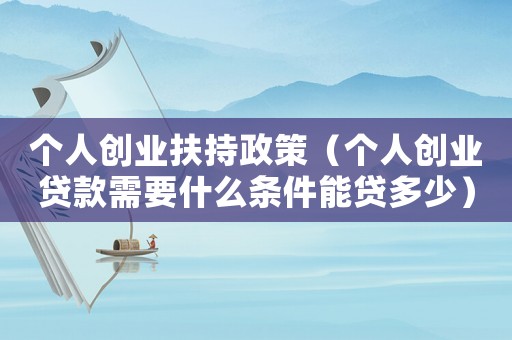 個(gè)人創(chuàng)業(yè)扶持政策（個(gè)人創(chuàng)業(yè)貸款需要什么條件能貸多少）