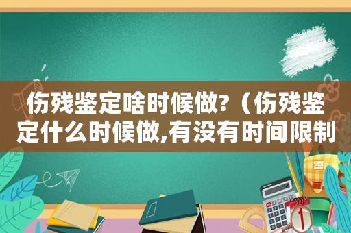 傷殘鑒定啥時(shí)候做?（傷殘鑒定什么時(shí)候做,有沒有時(shí)間限制）