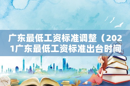 廣東最低工資標(biāo)準(zhǔn)調(diào)整（2021廣東最低工資標(biāo)準(zhǔn)出臺(tái)時(shí)間）