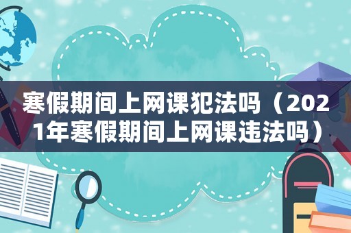 寒假期間上網(wǎng)課犯法嗎（2021年寒假期間上網(wǎng)課違法嗎）