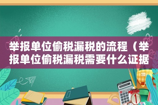 舉報單位偷稅漏稅的流程（舉報單位偷稅漏稅需要什么證據(jù)嗎）