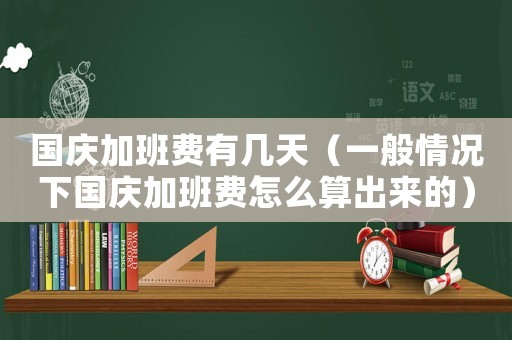 國慶加班費(fèi)有幾天（一般情況下國慶加班費(fèi)怎么算出來的）
