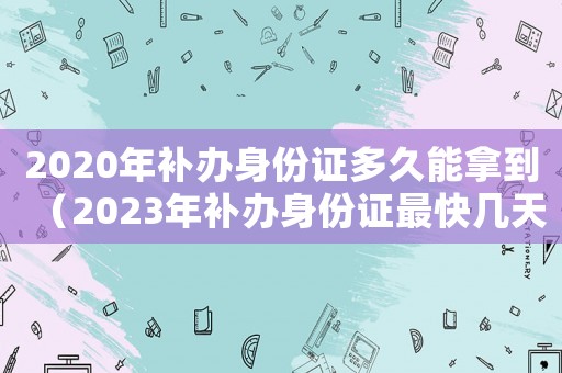 2020年補(bǔ)辦身份證多久能拿到（2023年補(bǔ)辦身份證最快幾天拿到）