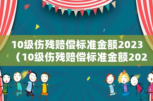 10級(jí)傷殘賠償標(biāo)準(zhǔn)金額2023（10級(jí)傷殘賠償標(biāo)準(zhǔn)金額2020）