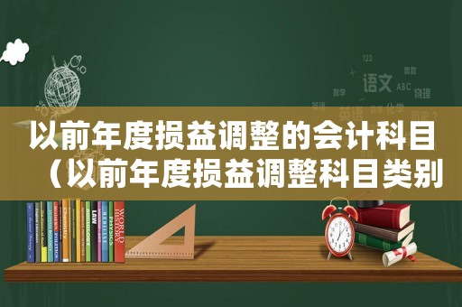 以前年度損益調(diào)整的會(huì)計(jì)科目（以前年度損益調(diào)整科目類別選什么）