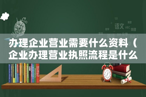 辦理企業(yè)營業(yè)需要什么資料（企業(yè)辦理營業(yè)執(zhí)照流程是什么樣的）