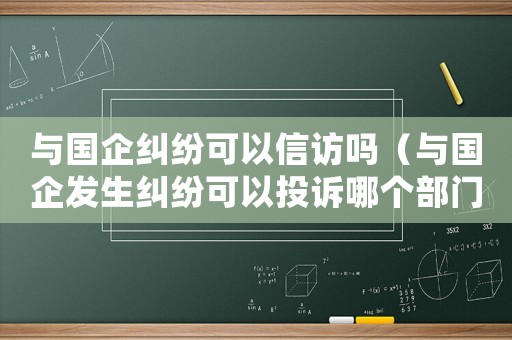 與國(guó)企糾紛可以信訪嗎（與國(guó)企發(fā)生糾紛可以投訴哪個(gè)部門）