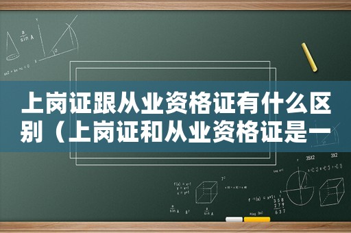 上崗證跟從業(yè)資格證有什么區(qū)別（上崗證和從業(yè)資格證是一樣的嗎怎么考）