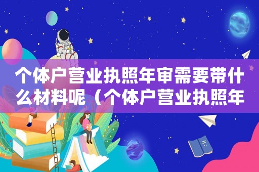 個體戶營業(yè)執(zhí)照年審需要帶什么材料呢（個體戶營業(yè)執(zhí)照年審需要帶什么材料）