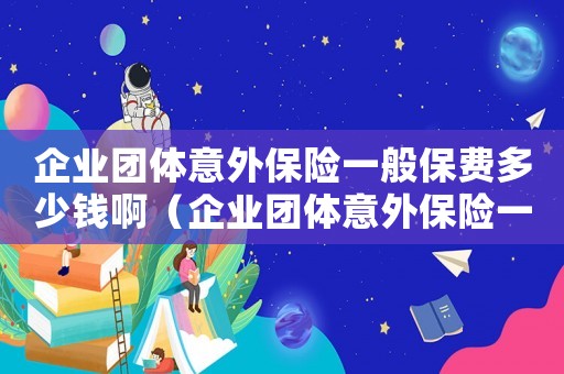 企業(yè)團(tuán)體意外保險一般保費(fèi)多少錢啊（企業(yè)團(tuán)體意外保險一般保費(fèi)多少錢）