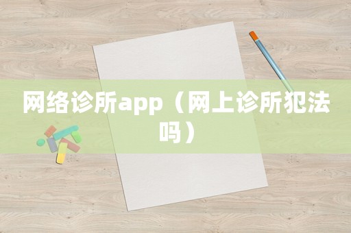 網(wǎng)絡診所app（網(wǎng)上診所犯法嗎）