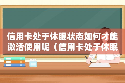 信用卡處于休眠狀態(tài)如何才能激活使用呢（信用卡處于休眠狀態(tài)如何才能激活使用）