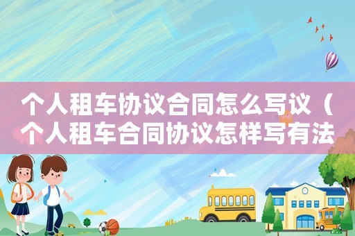 個(gè)人租車協(xié)議合同怎么寫議（個(gè)人租車合同協(xié)議怎樣寫有法律作用）