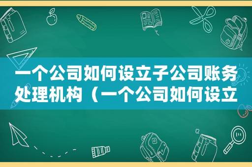 一個公司如何設立子公司賬務處理機構(gòu)（一個公司如何設立子公司賬務處理）