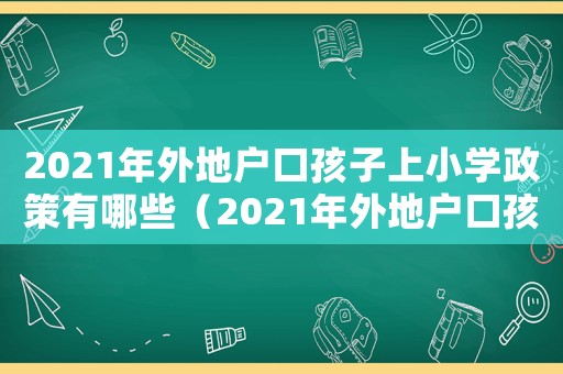 2021年外地戶口孩子上小學政策有哪些（2021年外地戶口孩子上小學政策）