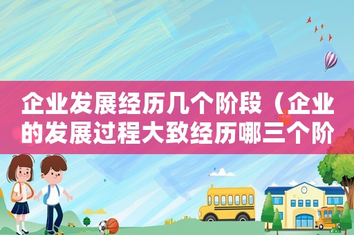 企業(yè)發(fā)展經(jīng)歷幾個(gè)階段（企業(yè)的發(fā)展過程大致經(jīng)歷哪三個(gè)階段）