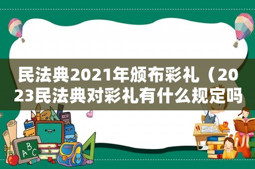 民法典2021年頒布彩禮（2023民法典對彩禮有什么規(guī)定嗎）