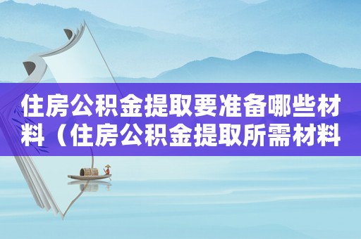 住房公積金提取要準(zhǔn)備哪些材料（住房公積金提取所需材料包括哪些東西）